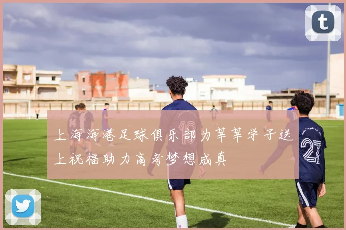 上海海港足球俱乐部为莘莘学子送上祝福助力高考梦想成真