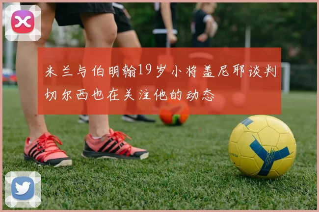 米兰与伯明翰19岁小将盖尼耶谈判切尔西也在关注他的动态