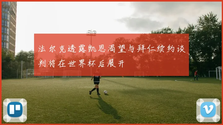法尔克透露凯恩渴望与拜仁续约谈判将在世界杯后展开
