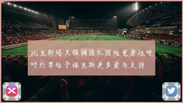 比克斯塔夫强调团队团结重要性呼吁外界给予福克斯更多爱与支持