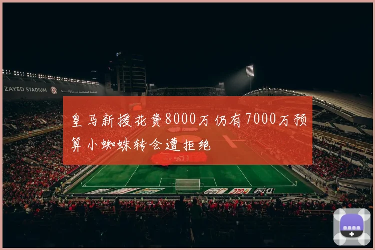 皇马新援花费8000万仍有7000万预算小蜘蛛转会遭拒绝