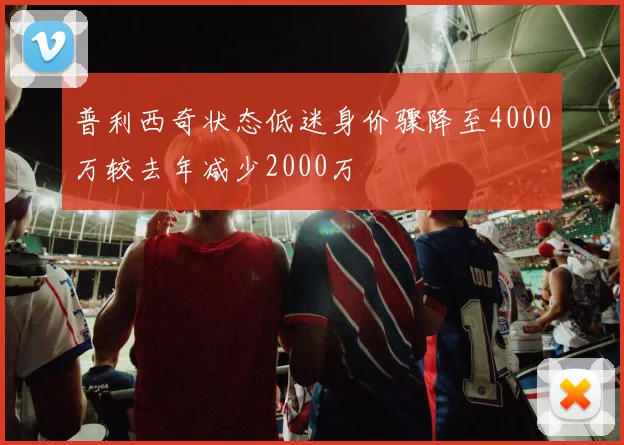普利西奇状态低迷身价骤降至4000万较去年减少2000万