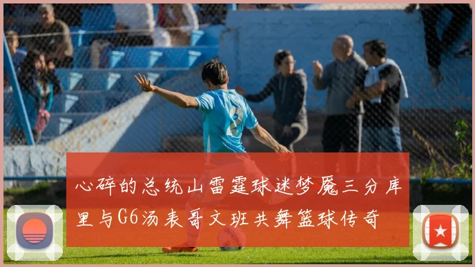 心碎的总统山雷霆球迷梦魇三分库里与G6汤表哥文班共舞篮球传奇