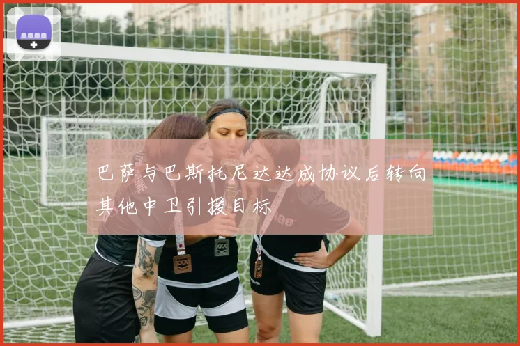 巴萨与巴斯托尼达达成协议后转向其他中卫引援目标